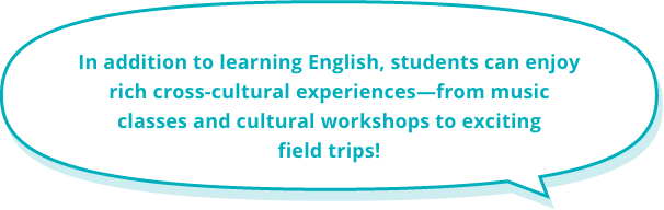 In addition to learning English, students can enjoy rich cross-cultural experiences—from music classes and cultural workshops to exciting field trips!